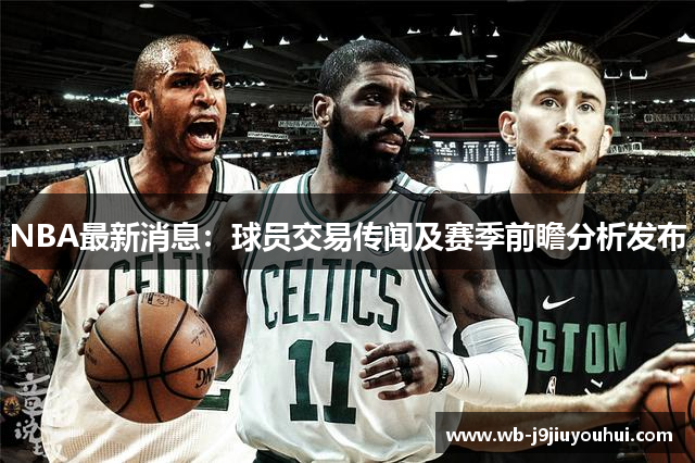 NBA最新消息：球员交易传闻及赛季前瞻分析发布