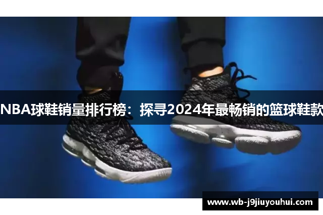 NBA球鞋销量排行榜：探寻2024年最畅销的篮球鞋款