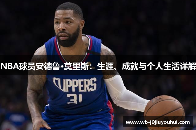 NBA球员安德鲁·莫里斯：生涯、成就与个人生活详解
