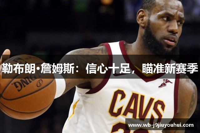 勒布朗·詹姆斯：信心十足，瞄准新赛季