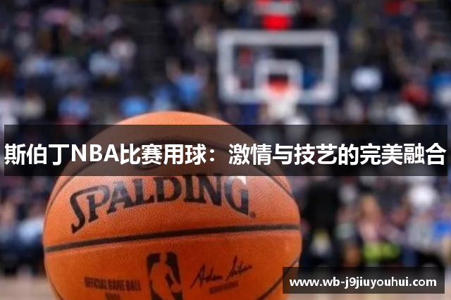 斯伯丁NBA比赛用球：激情与技艺的完美融合