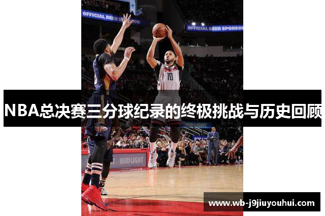 NBA总决赛三分球纪录的终极挑战与历史回顾