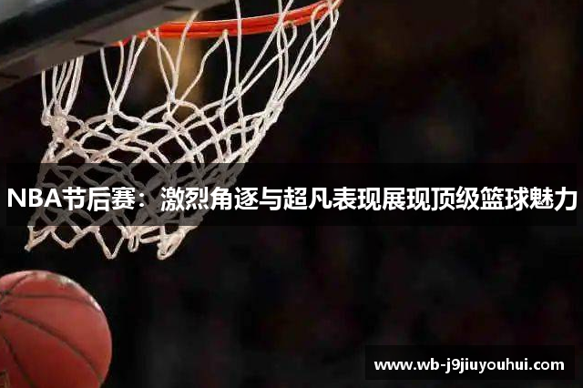 NBA节后赛：激烈角逐与超凡表现展现顶级篮球魅力