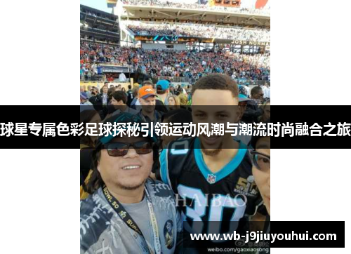 球星专属色彩足球探秘引领运动风潮与潮流时尚融合之旅