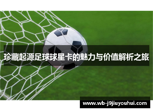珍藏起源足球球星卡的魅力与价值解析之旅