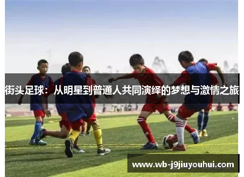 街头足球：从明星到普通人共同演绎的梦想与激情之旅
