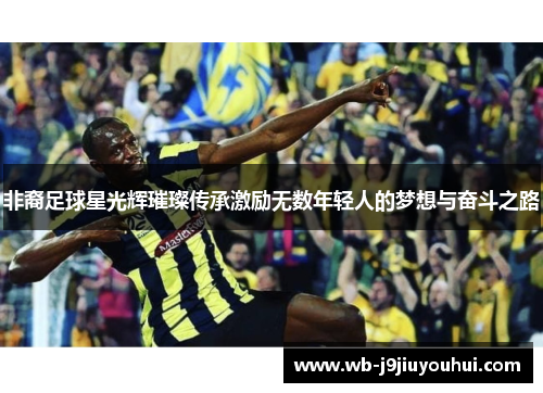 非裔足球星光辉璀璨传承激励无数年轻人的梦想与奋斗之路