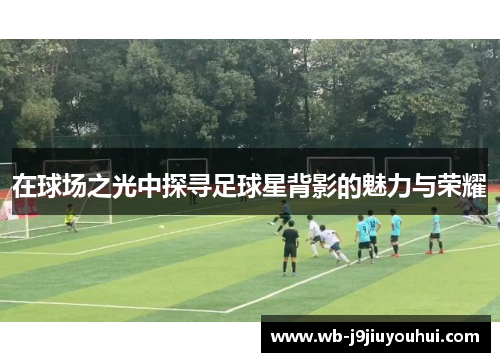 在球场之光中探寻足球星背影的魅力与荣耀