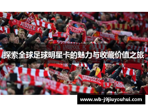 探索全球足球明星卡的魅力与收藏价值之旅