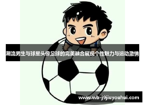 潮流男生与球星头像足球的完美融合展现个性魅力与运动激情