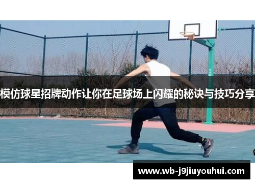 模仿球星招牌动作让你在足球场上闪耀的秘诀与技巧分享