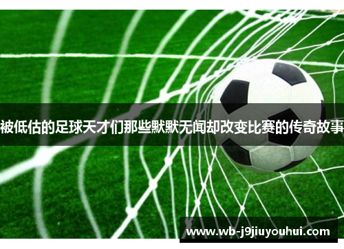 被低估的足球天才们那些默默无闻却改变比赛的传奇故事