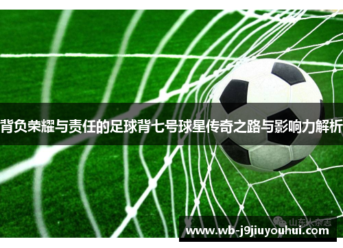 背负荣耀与责任的足球背七号球星传奇之路与影响力解析