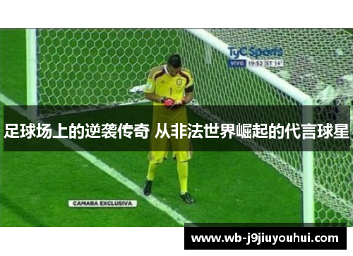 足球场上的逆袭传奇 从非法世界崛起的代言球星