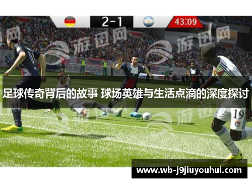 足球传奇背后的故事 球场英雄与生活点滴的深度探讨