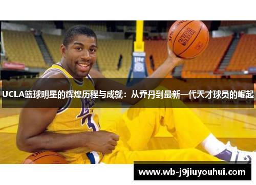 UCLA篮球明星的辉煌历程与成就：从乔丹到最新一代天才球员的崛起