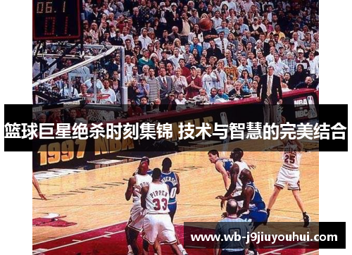 篮球巨星绝杀时刻集锦 技术与智慧的完美结合