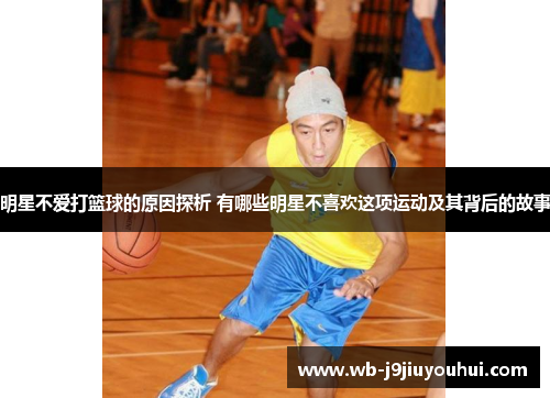 明星不爱打篮球的原因探析 有哪些明星不喜欢这项运动及其背后的故事