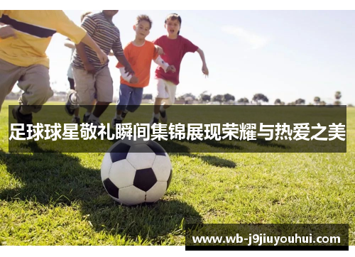 足球球星敬礼瞬间集锦展现荣耀与热爱之美