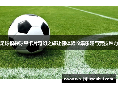 足球福袋球星卡片奇幻之旅让你体验收集乐趣与竞技魅力