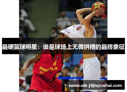 最硬篮球明星：谁是球场上无畏拼搏的最终象征