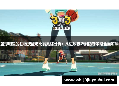 篮球明星的独特技能与比赛风格分析：从进攻技巧到防守策略全面解读
