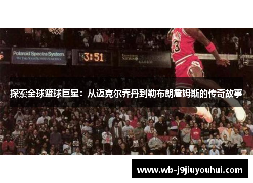探索全球篮球巨星：从迈克尔乔丹到勒布朗詹姆斯的传奇故事