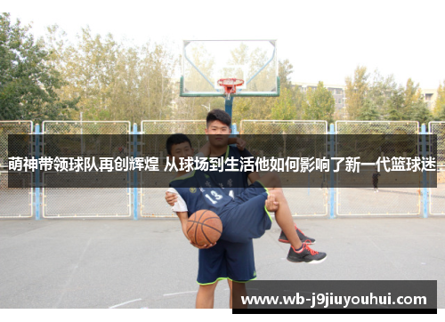 萌神带领球队再创辉煌 从球场到生活他如何影响了新一代篮球迷