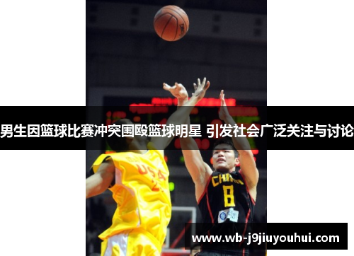 男生因篮球比赛冲突围殴篮球明星 引发社会广泛关注与讨论